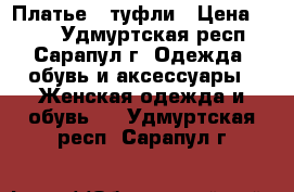 Платье   туфли › Цена ­ 500 - Удмуртская респ., Сарапул г. Одежда, обувь и аксессуары » Женская одежда и обувь   . Удмуртская респ.,Сарапул г.